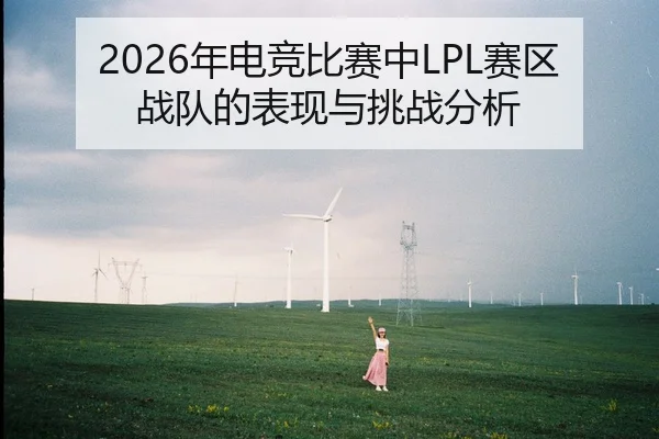 2026年电竞比赛中LPL赛区战队的表现与挑战分析