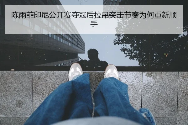 陈雨菲印尼公开赛夺冠后拉吊突击节奏为何重新顺手