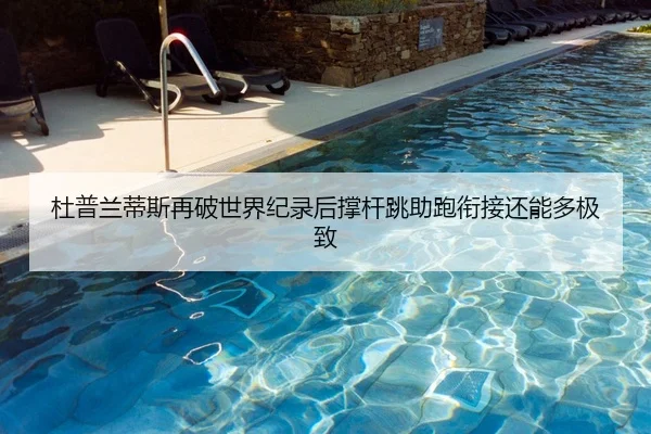 杜普兰蒂斯再破世界纪录后撑杆跳助跑衔接还能多极致