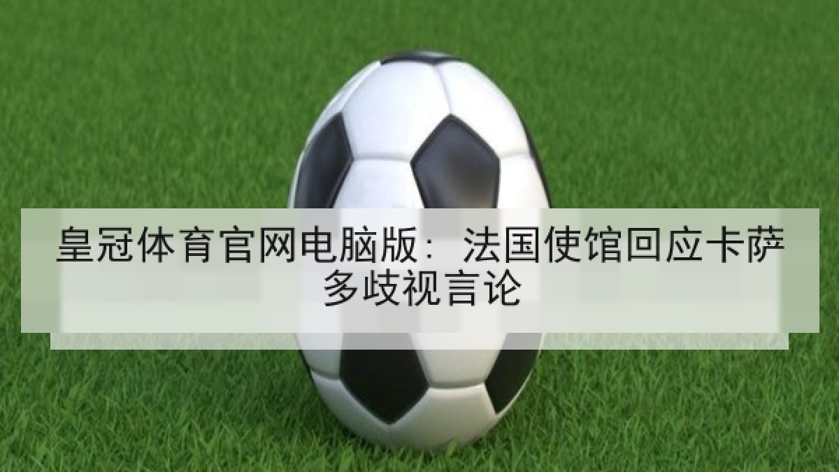 皇冠体育官网电脑版: 法国使馆回应卡萨多歧视言论
