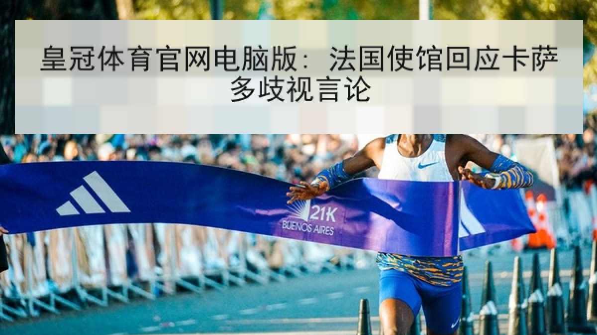 皇冠体育官网电脑版: 法国使馆回应卡萨多歧视言论