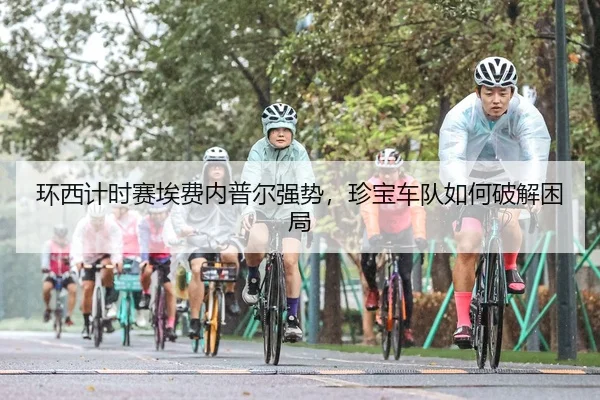 环西计时赛埃费内普尔强势，珍宝车队如何破解困局
