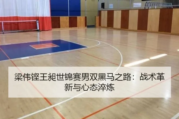 梁伟铿王昶世锦赛男双黑马之路：战术革新与心态淬炼
