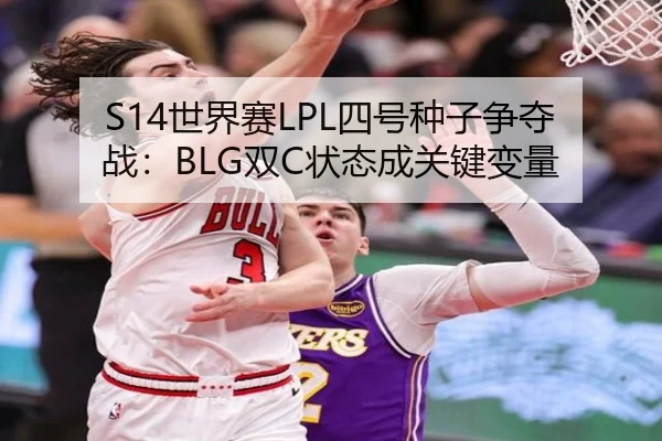 S14世界赛LPL四号种子争夺战：BLG双C状态成关键变量