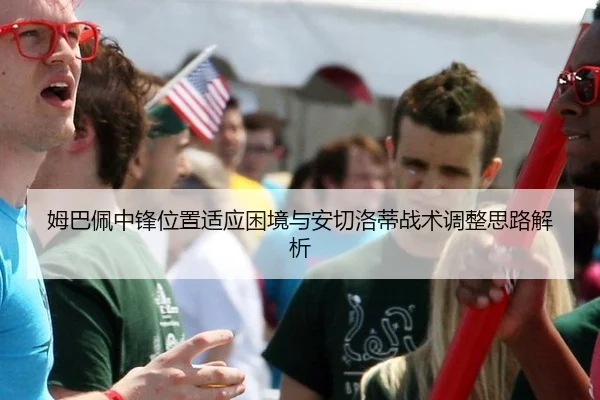 姆巴佩中锋位置适应困境与安切洛蒂战术调整思路解析