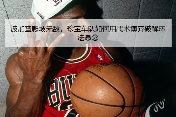 波加查爬坡无敌，珍宝车队如何用战术博弈破解环法悬念