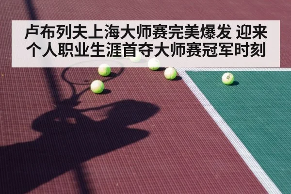 卢布列夫上海大师赛完美爆发 迎来个人职业生涯首夺大师赛冠军时刻