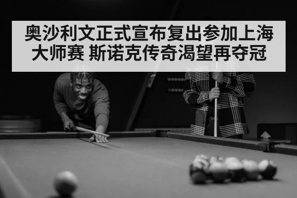 奥沙利文正式宣布复出参加上海大师赛 斯诺克传奇渴望再夺冠
